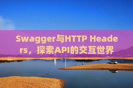 Swagger与HTTP Headers,探索API的交互世界